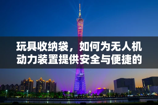 玩具收纳袋，如何为无人机动力装置提供安全与便捷的存储？