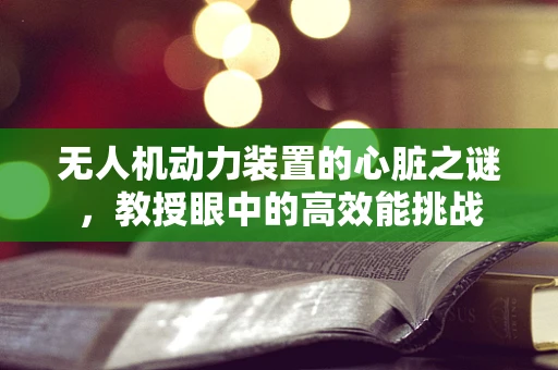 无人机动力装置的心脏之谜，教授眼中的高效能挑战