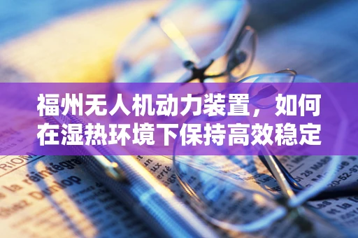 福州无人机动力装置，如何在湿热环境下保持高效稳定？
