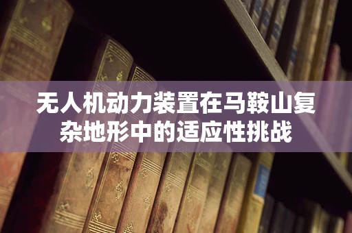 无人机动力装置在马鞍山复杂地形中的适应性挑战