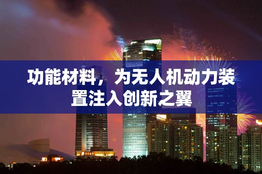 功能材料，为无人机动力装置注入创新之翼