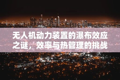 无人机动力装置的瀑布效应之谜，效率与热管理的挑战