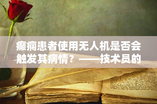 癫痫患者使用无人机是否会触发其病情？——技术员的专业视角