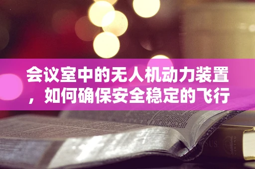 会议室中的无人机动力装置，如何确保安全稳定的飞行？