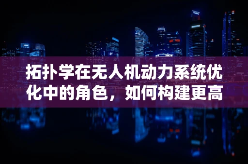 拓扑学在无人机动力系统优化中的角色，如何构建更高效的能量流网络？