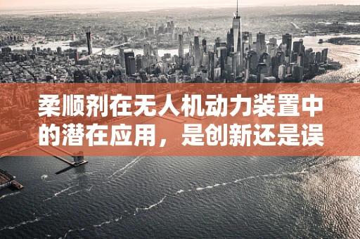 柔顺剂在无人机动力装置中的潜在应用，是创新还是误区？