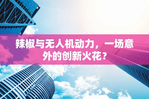 辣椒与无人机动力，一场意外的创新火花？