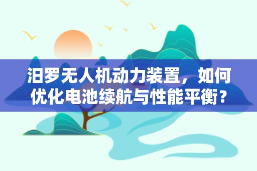 汨罗无人机动力装置，如何优化电池续航与性能平衡？