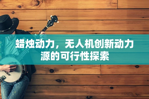 蜡烛动力，无人机创新动力源的可行性探索