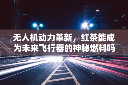 无人机动力革新，红茶能成为未来飞行器的神秘燃料吗？