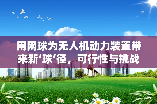 用网球为无人机动力装置带来新‘球’径，可行性与挑战何在？