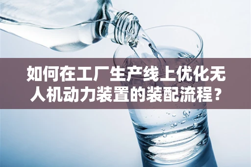 如何在工厂生产线上优化无人机动力装置的装配流程？