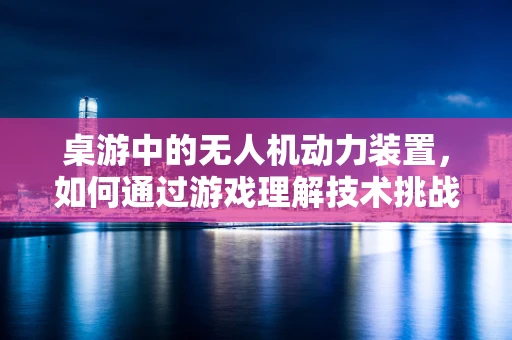 桌游中的无人机动力装置，如何通过游戏理解技术挑战？