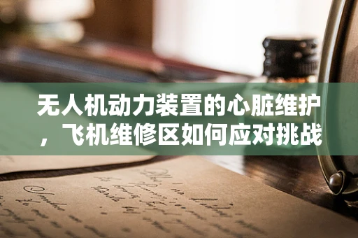 无人机动力装置的心脏维护，飞机维修区如何应对挑战？