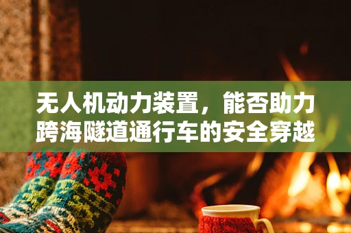 无人机动力装置，能否助力跨海隧道通行车的安全穿越？