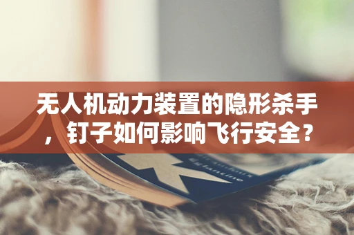 无人机动力装置的隐形杀手，钉子如何影响飞行安全？