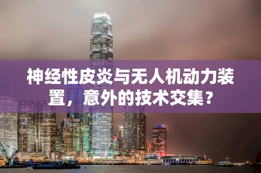 神经性皮炎与无人机动力装置，意外的技术交集？