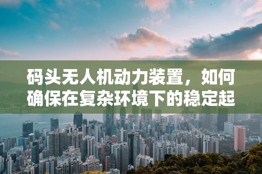 码头无人机动力装置，如何确保在复杂环境下的稳定起降？