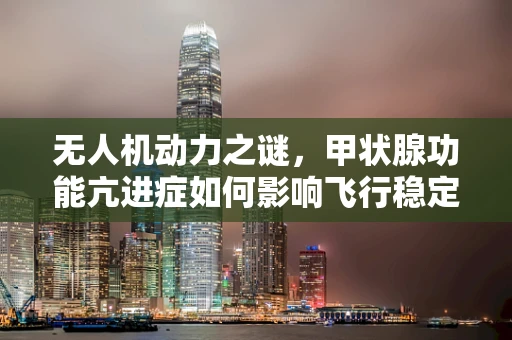 无人机动力之谜，甲状腺功能亢进症如何影响飞行稳定性？