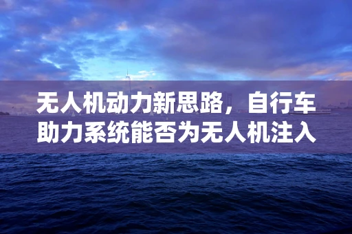 无人机动力新思路，自行车助力系统能否为无人机注入绿色动能？