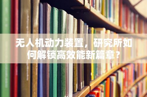 无人机动力装置，研究所如何解锁高效能新篇章？