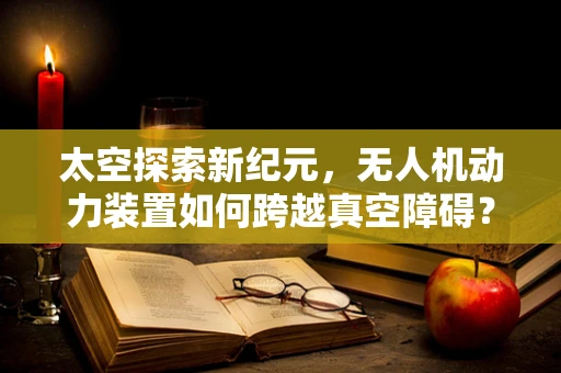 太空探索新纪元，无人机动力装置如何跨越真空障碍？