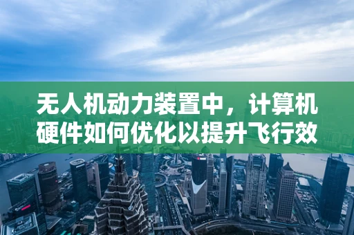 无人机动力装置中，计算机硬件如何优化以提升飞行效率？