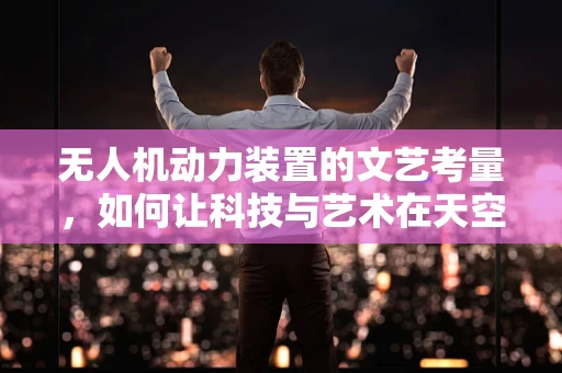 无人机动力装置的文艺考量，如何让科技与艺术在天空中共舞？