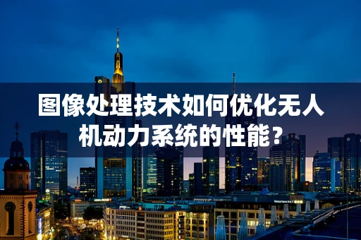 图像处理技术如何优化无人机动力系统的性能？