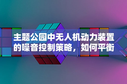 主题公园中无人机动力装置的噪音控制策略，如何平衡飞行乐趣与游客体验？
