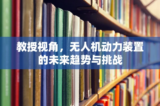 教授视角，无人机动力装置的未来趋势与挑战