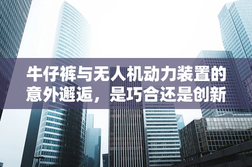 牛仔裤与无人机动力装置的意外邂逅，是巧合还是创新灵感？