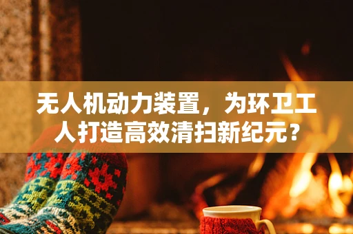 无人机动力装置，为环卫工人打造高效清扫新纪元？