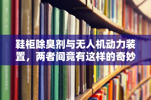鞋柜除臭剂与无人机动力装置，两者间竟有这样的奇妙联系？