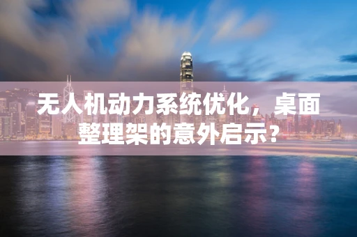 无人机动力系统优化，桌面整理架的意外启示？