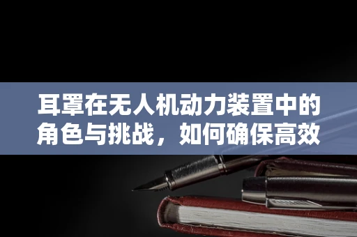 耳罩在无人机动力装置中的角色与挑战，如何确保高效散热？