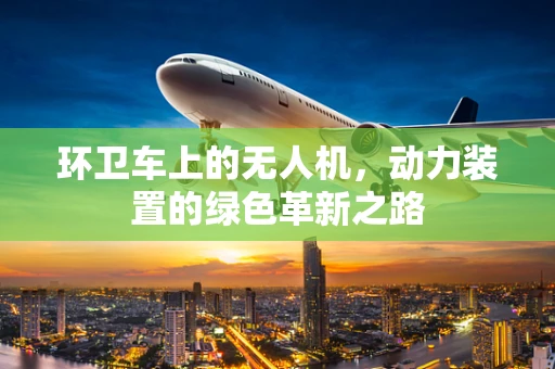 环卫车上的无人机，动力装置的绿色革新之路