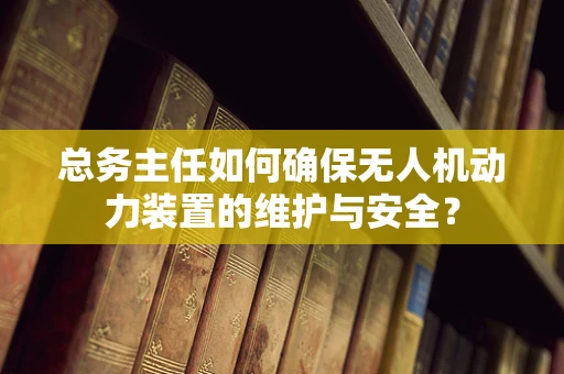 总务主任如何确保无人机动力装置的维护与安全？