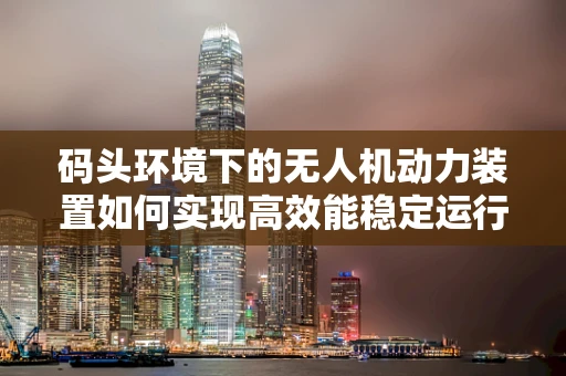码头环境下的无人机动力装置如何实现高效能稳定运行？