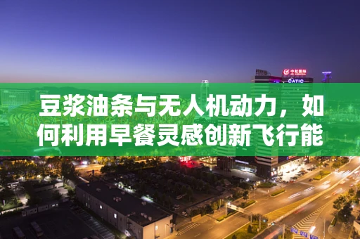 豆浆油条与无人机动力，如何利用早餐灵感创新飞行能源方案？
