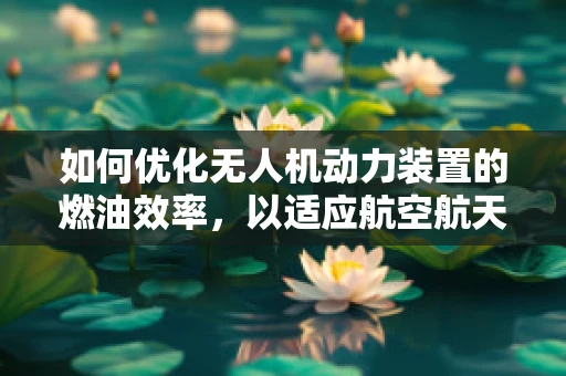 如何优化无人机动力装置的燃油效率，以适应航空航天工程的严苛要求？