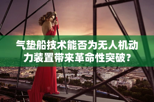气垫船技术能否为无人机动力装置带来革命性突破？