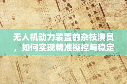 无人机动力装置的杂技演员，如何实现精准操控与稳定飞行？
