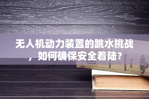 无人机动力装置的跳水挑战，如何确保安全着陆？