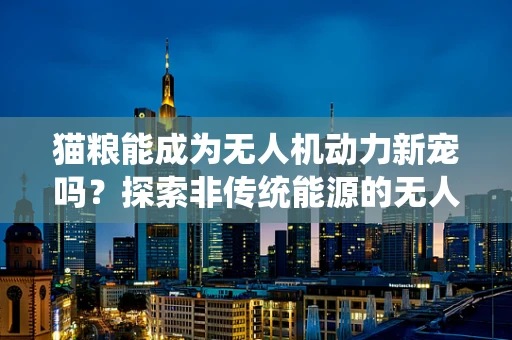 猫粮能成为无人机动力新宠吗？探索非传统能源的无人机动力装置
