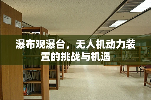 瀑布观瀑台，无人机动力装置的挑战与机遇