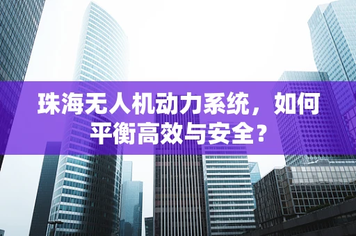 珠海无人机动力系统，如何平衡高效与安全？