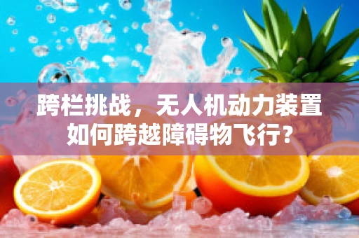 跨栏挑战，无人机动力装置如何跨越障碍物飞行？