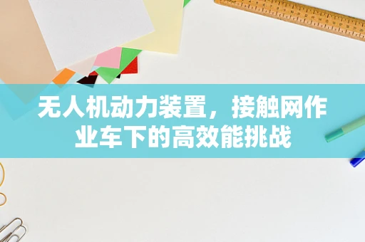 无人机动力装置，接触网作业车下的高效能挑战