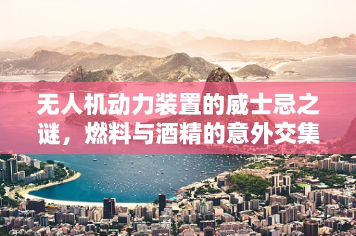 无人机动力装置的威士忌之谜，燃料与酒精的意外交集？